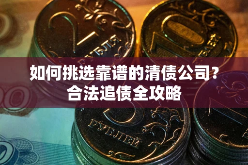武汉如何挑选靠谱的清债公司？合法追债全攻略