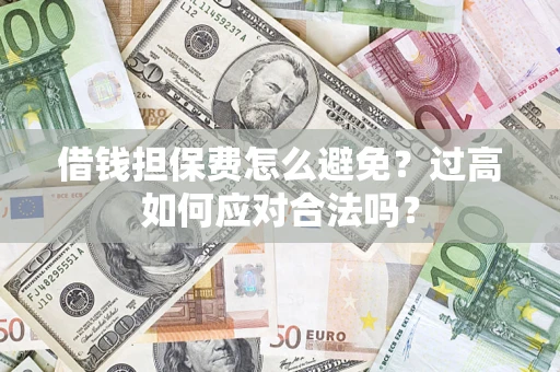 武汉借钱担保费怎么避免？过高如何应对合法吗？