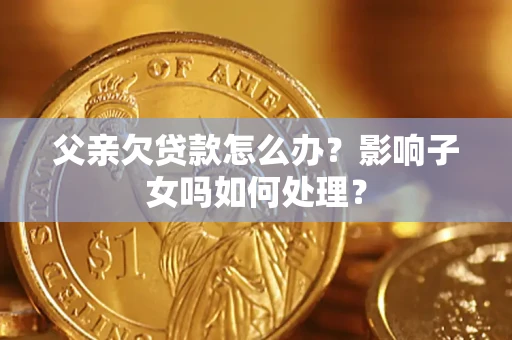 武汉父亲欠贷款怎么办？影响子女吗如何处理？