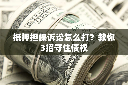 武汉抵押担保诉讼怎么打？教你3招守住债权