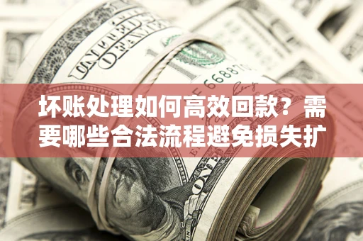 武汉坏账处理如何高效回款？需要哪些合法流程避免损失扩大？