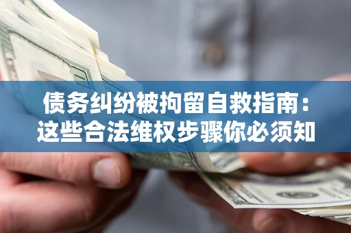 武汉债务纠纷被拘留自救指南：这些合法维权步骤你必须知道！
