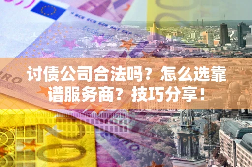 武汉讨债公司合法吗？怎么选靠谱服务商？技巧分享！