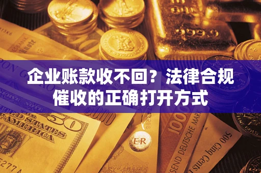 武汉企业账款收不回？法律合规催收的正确打开方式
