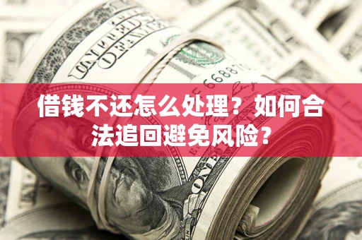 武汉借钱不还怎么处理？如何合法追回避免风险？