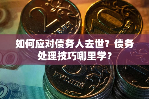 武汉如何应对债务人去世？债务处理技巧哪里学？