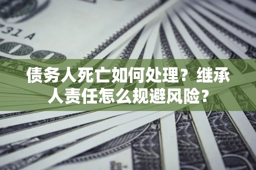 武汉债务人死亡如何处理?继承人责任怎么规避风险? 武汉债务人死亡如何处理?继承人责任怎么规避风险?