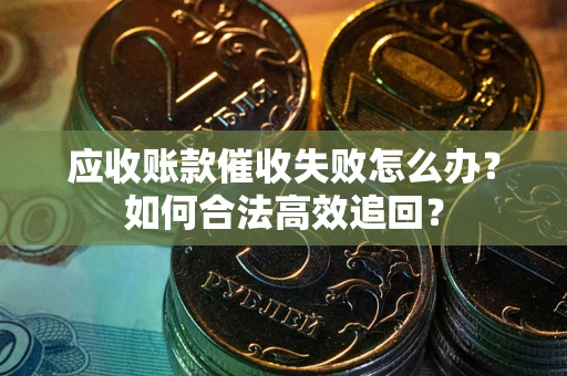 武汉应收账款催收失败怎么办？如何合法高效追回？