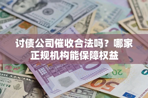 武汉讨债公司催收合法吗？哪家正规机构能保障权益