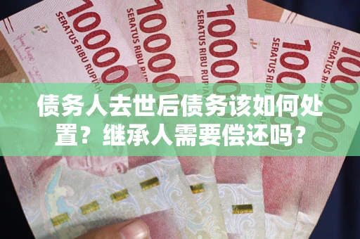 武汉债务人去世后债务该如何处置？继承人需要偿还吗？