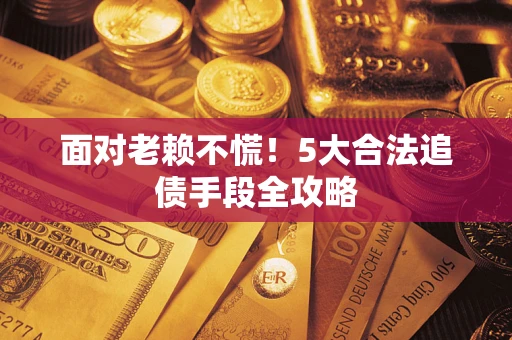 武汉面对老赖不慌！5大合法追债手段全攻略