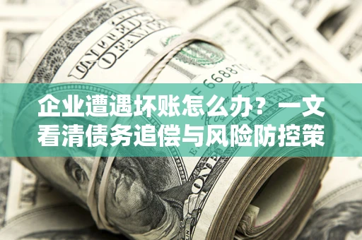 武汉企业遭遇坏账怎么办？一文看清债务追偿与风险防控策略