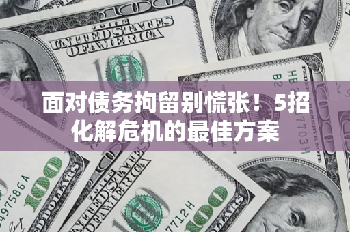 武汉面对债务拘留别慌张！5招化解危机的最佳方案