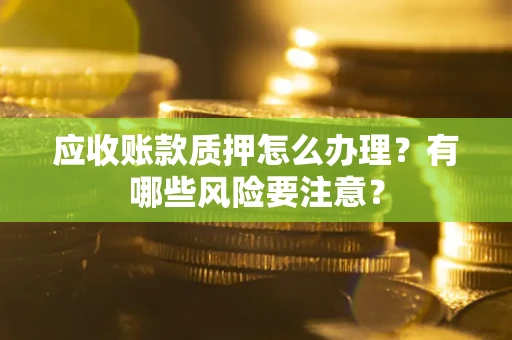 武汉应收账款质押怎么办理？有哪些风险要注意？