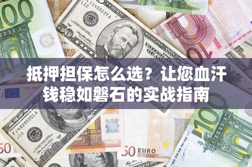 武汉抵押担保怎么选？让您血汗钱稳如磐石的实战指南