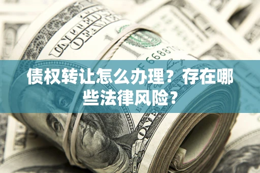 武汉债权转让怎么办理？存在哪些法律风险？