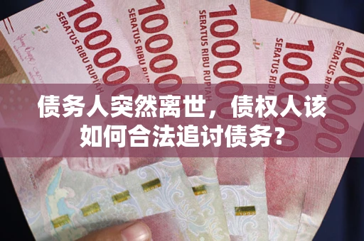武汉债务人突然离世，债权人该如何合法追讨债务？