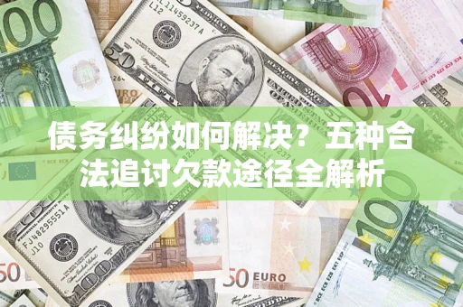 武汉债务纠纷如何解决？五种合法追讨欠款途径全解析