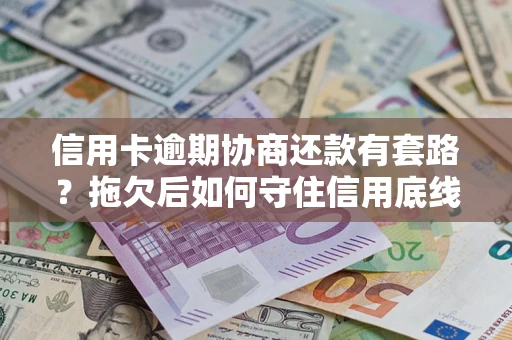 武汉信用卡逾期协商还款有套路？拖欠后如何守住信用底线？