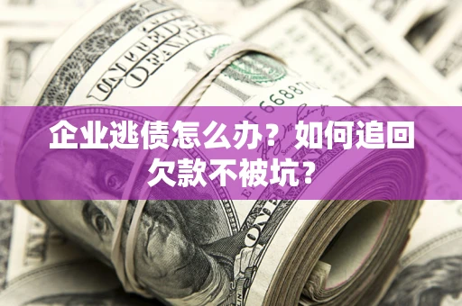武汉企业逃债怎么办？如何追回欠款不被坑？