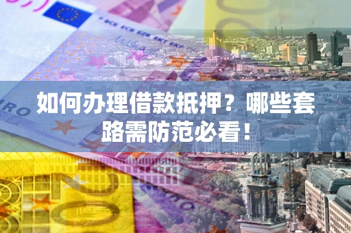 武汉如何办理借款抵押？哪些套路需防范必看！