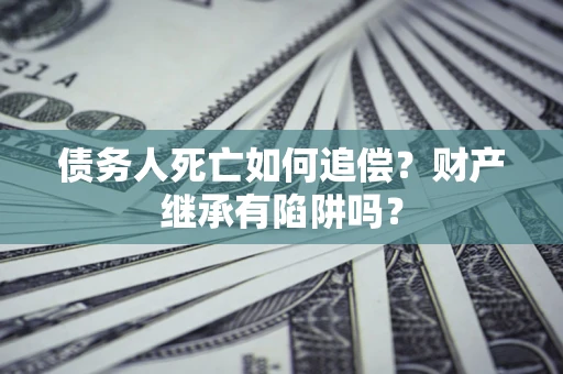 武汉债务人死亡如何追偿？财产继承有陷阱吗？