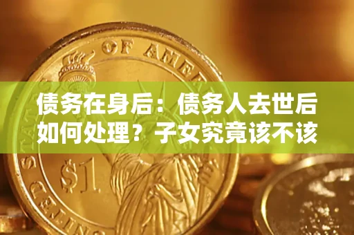 武汉债务在身后：债务人去世后如何处理？子女究竟该不该还钱？