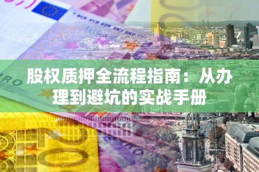 武汉股权质押全流程指南：从办理到避坑的实战手册