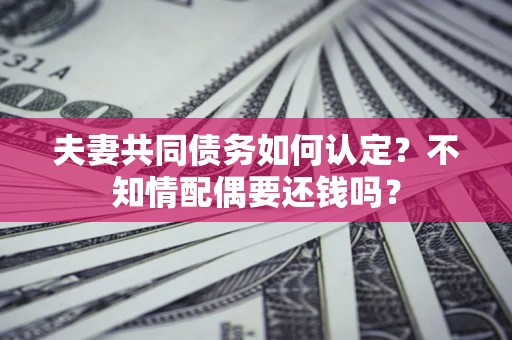 武汉夫妻共同债务如何认定？不知情配偶要还钱吗？