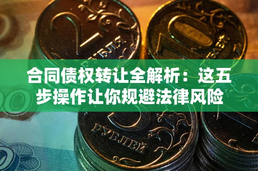 武汉合同债权转让全解析：这五步操作让你规避法律风险