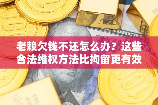 武汉老赖欠钱不还怎么办？这些合法维权方法比拘留更有效