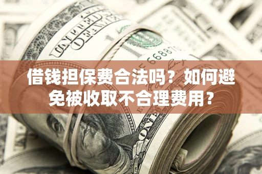 武汉借钱担保费合法吗？如何避免被收取不合理费用？
