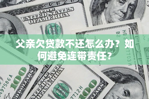 武汉父亲欠贷款不还怎么办？如何避免连带责任？