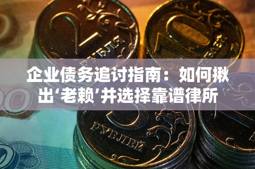 武汉企业债务追讨指南：如何揪出‘老赖’并选择靠谱律所