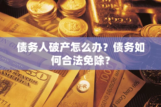 武汉债务人破产怎么办？债务如何合法免除？