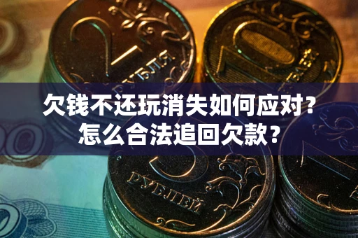 武汉欠钱不还玩消失如何应对？怎么合法追回欠款？