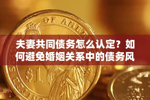武汉夫妻共同债务怎么认定？如何避免婚姻关系中的债务风险？
