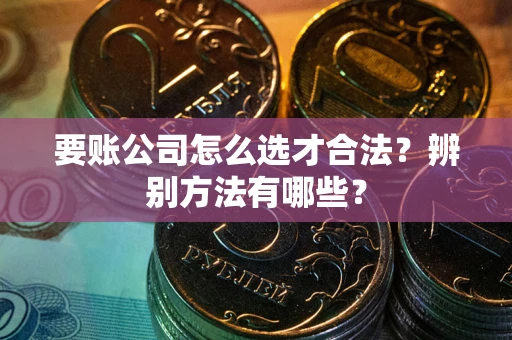 武汉要账公司怎么选才合法？辨别方法有哪些？