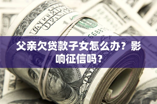 武汉父亲欠贷款子女怎么办？影响征信吗？