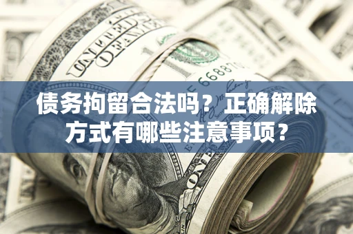 武汉债务拘留合法吗？正确解除方式有哪些注意事项？