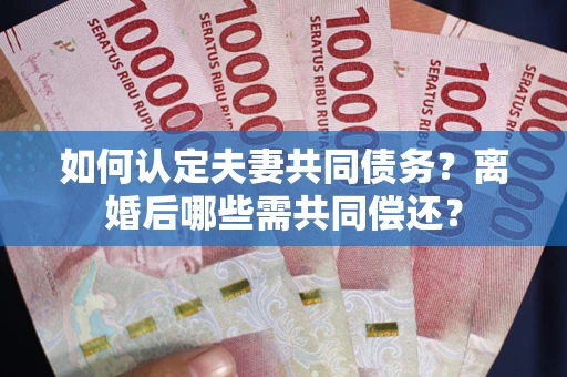 武汉如何认定夫妻共同债务？离婚后哪些需共同偿还？