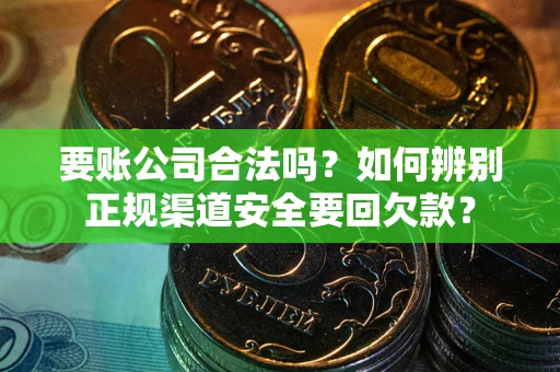 武汉要账公司合法吗？如何辨别正规渠道安全要回欠款？