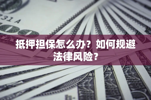 武汉抵押担保怎么办？如何规避法律风险？