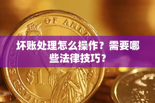武汉坏账处理怎么操作？需要哪些法律技巧？
