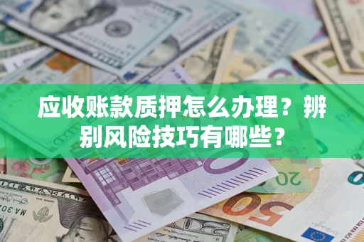 武汉应收账款质押怎么办理？辨别风险技巧有哪些？
