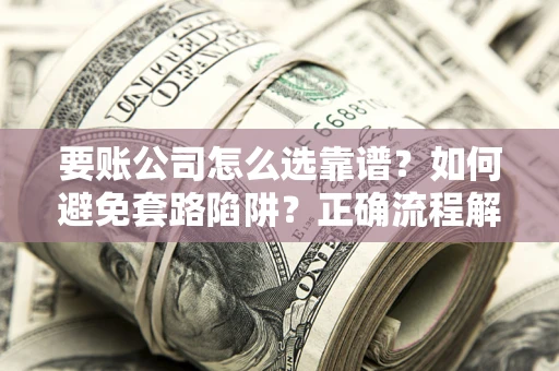 武汉要账公司怎么选靠谱？如何避免套路陷阱？正确流程解析