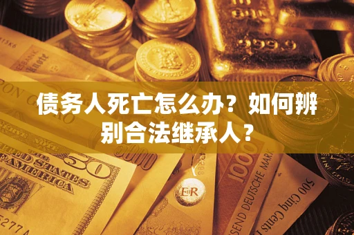 武汉债务人死亡怎么办？如何辨别合法继承人？