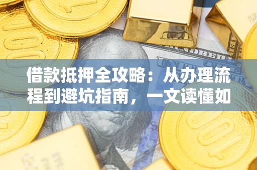 武汉借款抵押全攻略：从办理流程到避坑指南，一文读懂如何安全融资