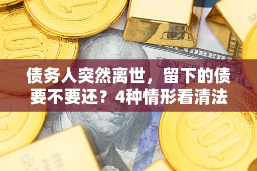 武汉债务人突然离世，留下的债要不要还？4种情形看清法律判决