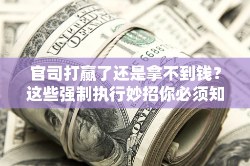 武汉官司打赢了还是拿不到钱？这些强制执行妙招你必须知道